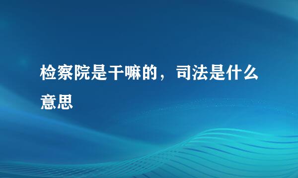 检察院是干嘛的，司法是什么意思