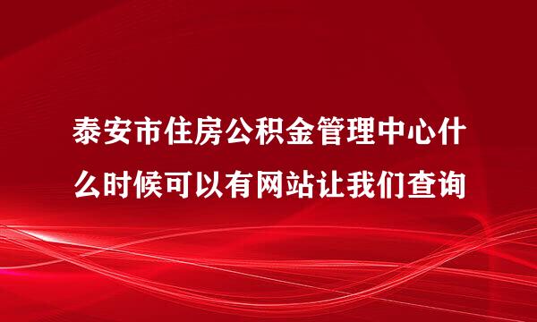 泰安市住房公积金管理中心什么时候可以有网站让我们查询