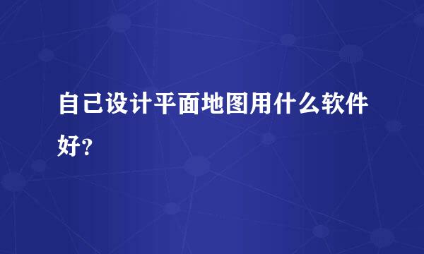 自己设计平面地图用什么软件好？