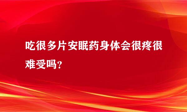 吃很多片安眠药身体会很疼很难受吗？