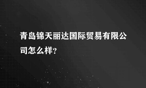 青岛锦天丽达国际贸易有限公司怎么样？