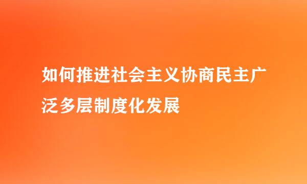 如何推进社会主义协商民主广泛多层制度化发展