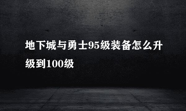 地下城与勇士95级装备怎么升级到100级