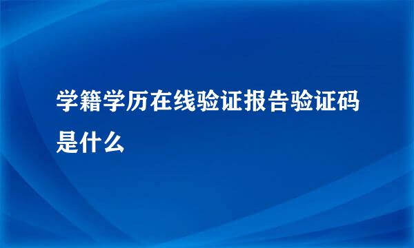 学籍学历在线验证报告验证码是什么