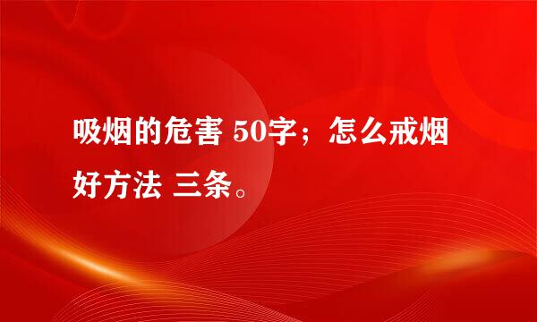 吸烟的危害 50字；怎么戒烟好方法 三条。