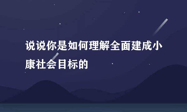 说说你是如何理解全面建成小康社会目标的