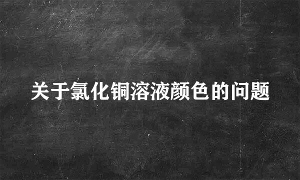 关于氯化铜溶液颜色的问题