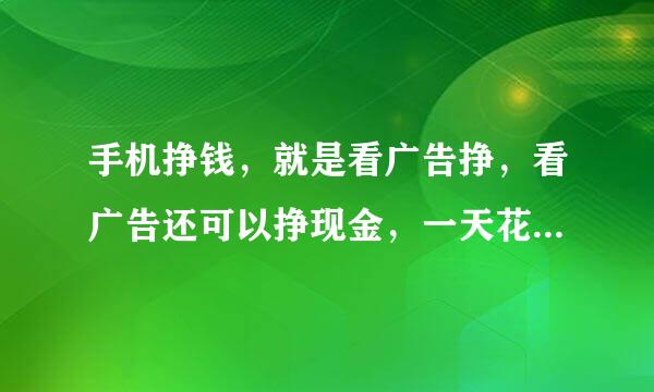 手机挣钱，就是看广告挣，看广告还可以挣现金，一天花15分钟能赚6元左右，如果推广更多！