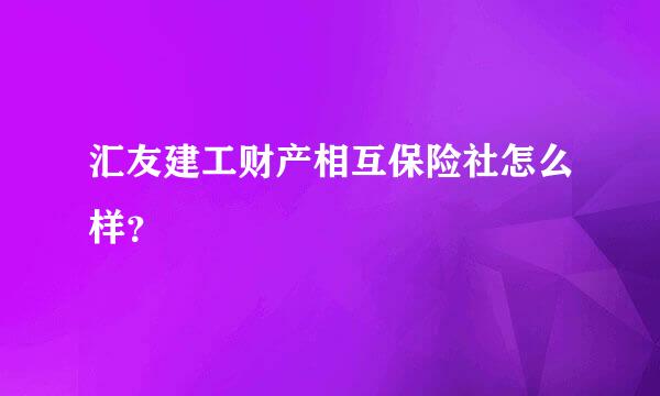 汇友建工财产相互保险社怎么样？