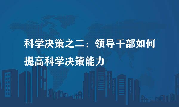 科学决策之二：领导干部如何提高科学决策能力