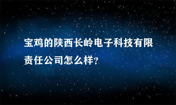 宝鸡的陕西长岭电子科技有限责任公司怎么样？