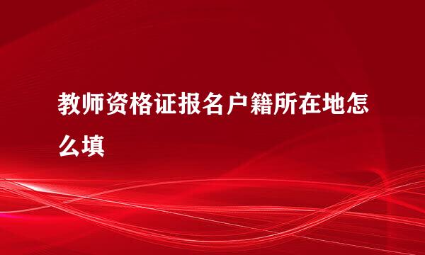 教师资格证报名户籍所在地怎么填