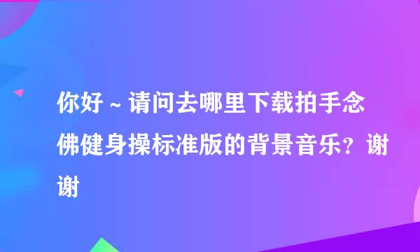 你好～请问去哪里下载拍手念佛健身操标准版的背景音乐？谢谢