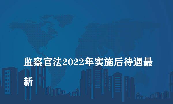 
监察官法2022年实施后待遇最新
