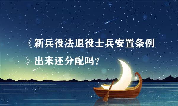 《新兵役法退役士兵安置条例》出来还分配吗？