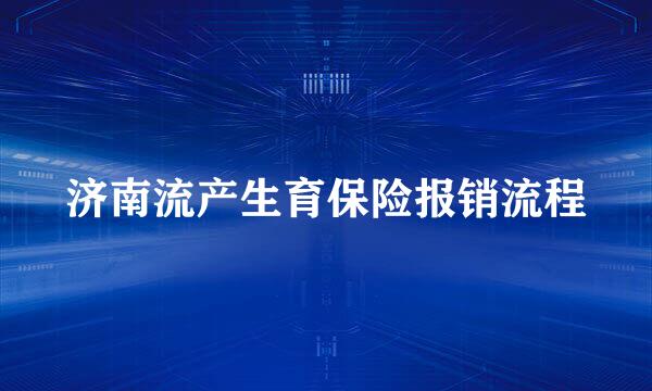 济南流产生育保险报销流程