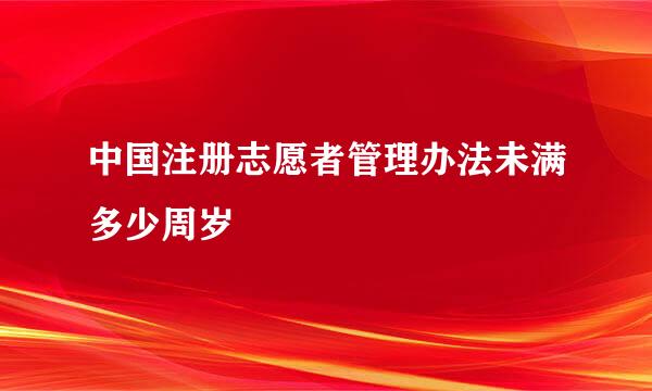 中国注册志愿者管理办法未满多少周岁