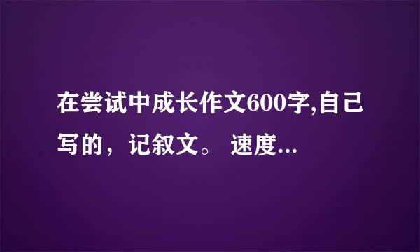 在尝试中成长作文600字,自己写的，记叙文。 速度啊啊！！