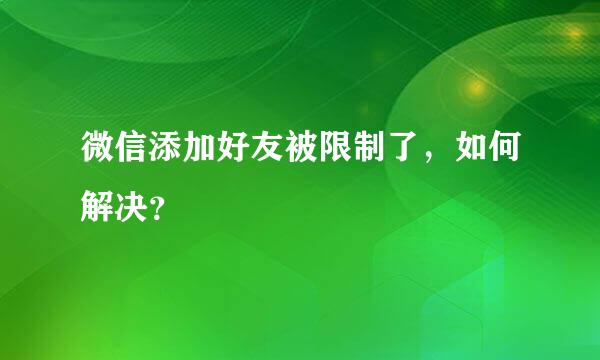 微信添加好友被限制了，如何解决？