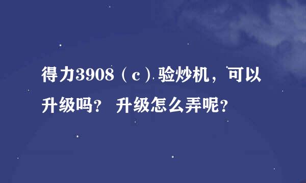 得力3908（c）验炒机，可以升级吗？ 升级怎么弄呢？