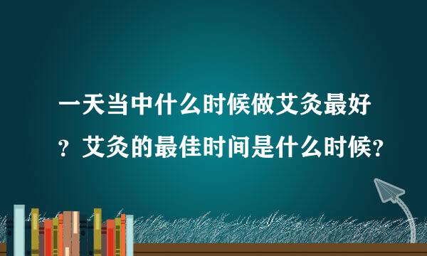 一天当中什么时候做艾灸最好？艾灸的最佳时间是什么时候？