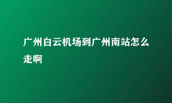 广州白云机场到广州南站怎么走啊