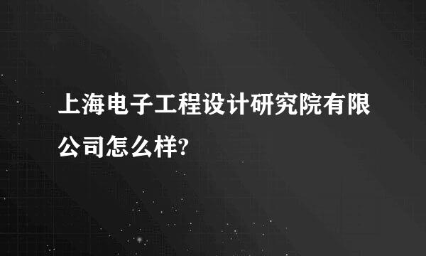 上海电子工程设计研究院有限公司怎么样?