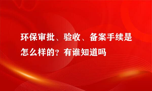 环保审批、验收、备案手续是怎么样的？有谁知道吗