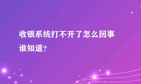 收银系统打不开了怎么回事 谁知道？