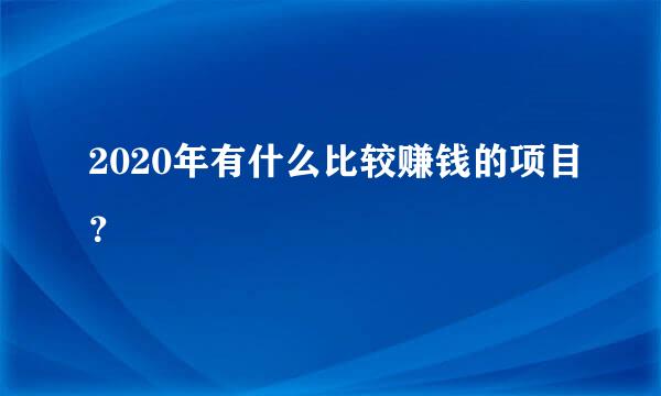 2020年有什么比较赚钱的项目？