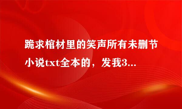 跪求棺材里的笑声所有未删节小说txt全本的，发我353104840收到追加悬赏