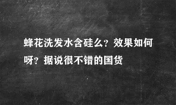 蜂花洗发水含硅么？效果如何呀？据说很不错的国货