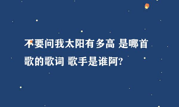 不要问我太阳有多高 是哪首歌的歌词 歌手是谁阿?