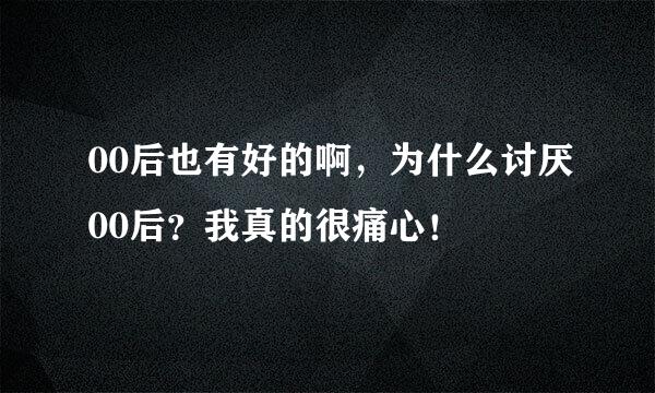 00后也有好的啊，为什么讨厌00后？我真的很痛心！