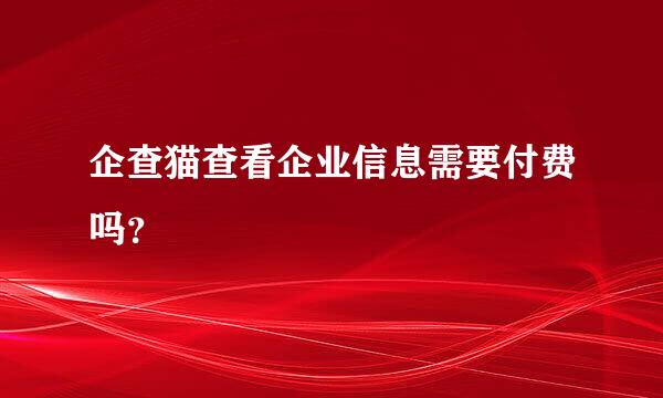 企查猫查看企业信息需要付费吗？