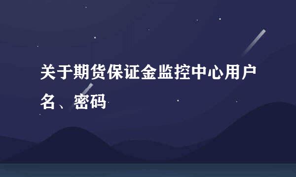 关于期货保证金监控中心用户名、密码