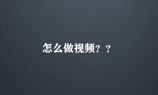 怎么做视频？？