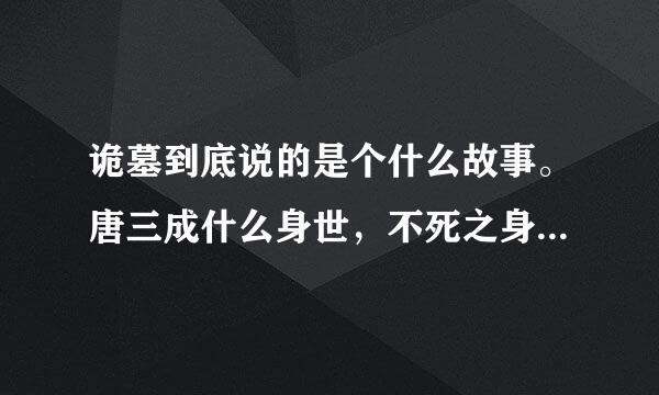 诡墓到底说的是个什么故事。唐三成什么身世，不死之身是什么？不要内容介绍，求看完的回答