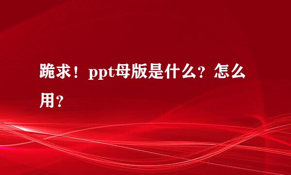 跪求！ppt母版是什么？怎么用？