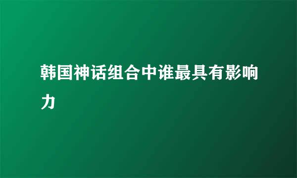 韩国神话组合中谁最具有影响力