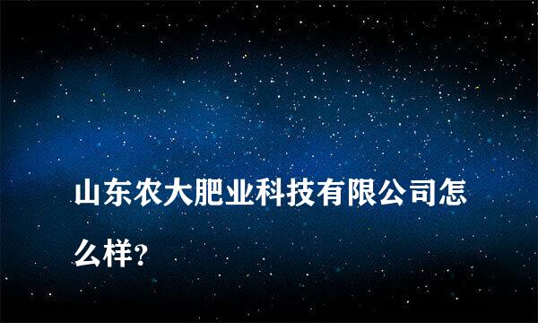 
山东农大肥业科技有限公司怎么样？
