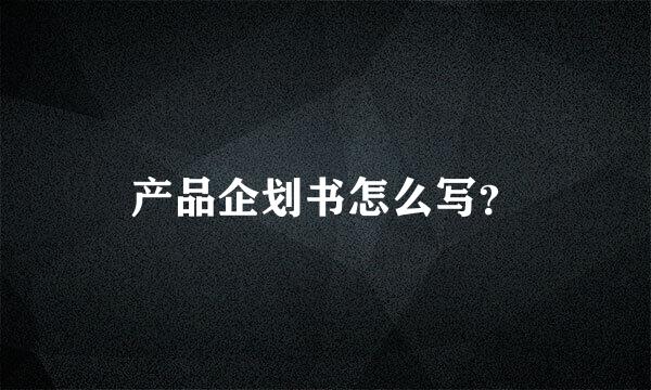 产品企划书怎么写？