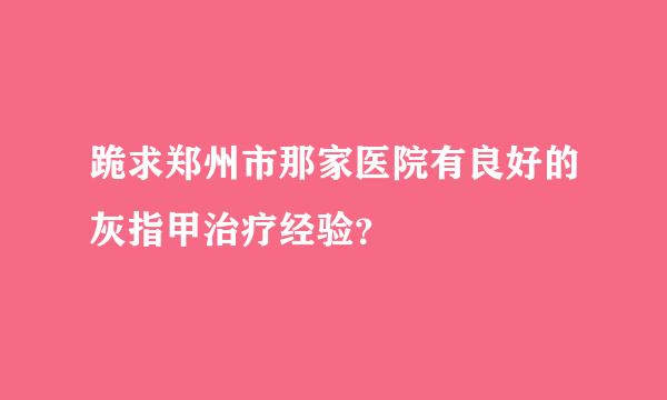 跪求郑州市那家医院有良好的灰指甲治疗经验？