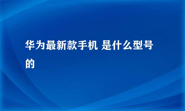 华为最新款手机 是什么型号的