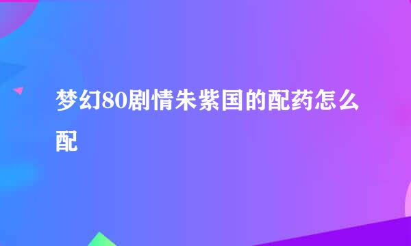 梦幻80剧情朱紫国的配药怎么配