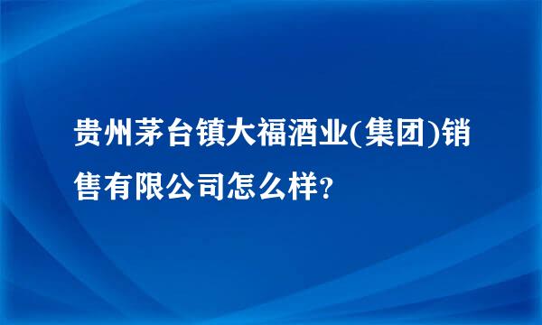 贵州茅台镇大福酒业(集团)销售有限公司怎么样？