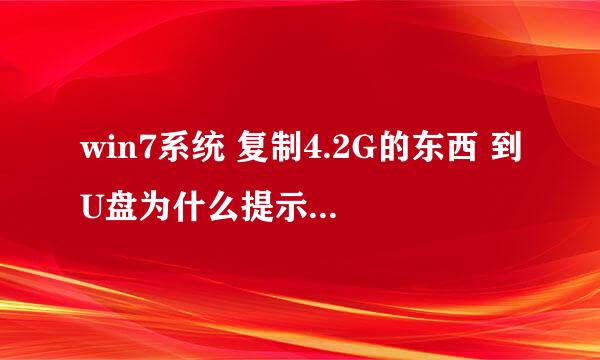 win7系统 复制4.2G的东西 到U盘为什么提示对于目标系统文件过大 复制不了