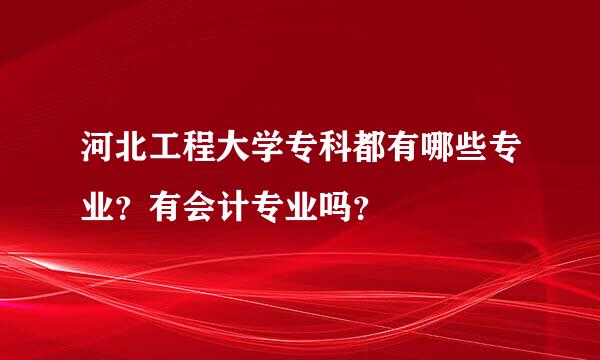 河北工程大学专科都有哪些专业？有会计专业吗？