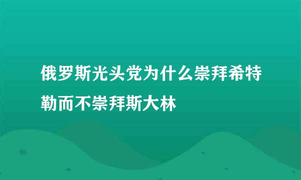 俄罗斯光头党为什么崇拜希特勒而不崇拜斯大林