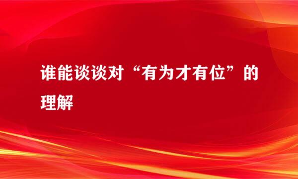 谁能谈谈对“有为才有位”的理解